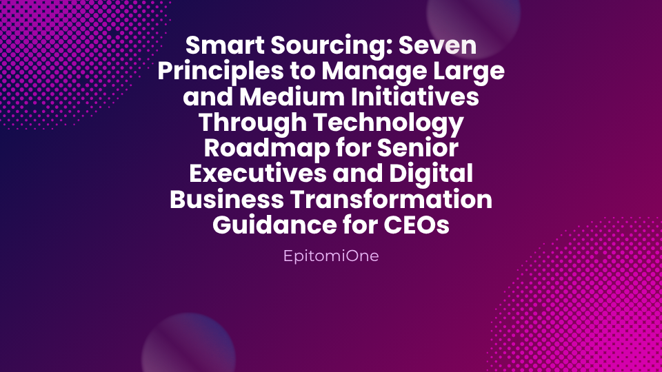 Smart Sourcing: Seven Principles to Manage Large and Medium Initiatives Through Technology Roadmap for Senior Executives and Digital Business Transformation Guidance for CEOs