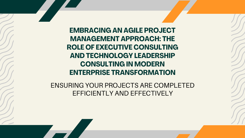 Embracing an Agile Project Management Approach: The Role of Executive Consulting and Technology Leadership Consulting in Modern Enterprise Transformation